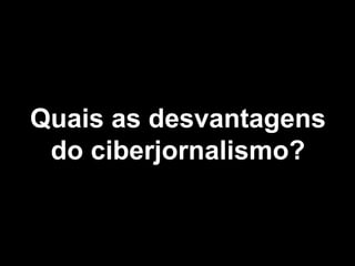 Quais as desvantagens do ciberjornalismo? 