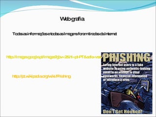 http://images.google.pt/images?gbv=2&hl=pt-PT&safe=vss&q=phishing&&sa=N&start=20&ndsp=20   http://pt.wikipedia.org/wiki/Phishing Web grafia Todas as informações e todas as Imagens foram tiradas da Internet 