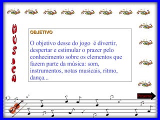 OBJETIVO O objetivo desse do jogo  é divertir, despertar e estimular o prazer pelo conhecimento sobre os elementos que fazem parte da música: som, instrumentos, notas musicais, ritmo, dança... Próximo 
