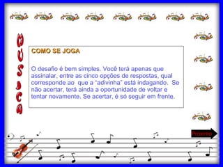 COMO SE JOGA O desafio é bem simples. Você terá apenas que assinalar, entre as cinco opções de respostas, qual corresponde ao  que a “adivinha” está indagando.  Se não acertar, terá ainda a oportunidade de voltar e tentar novamente. Se acertar, é só seguir em frente. Próximo 