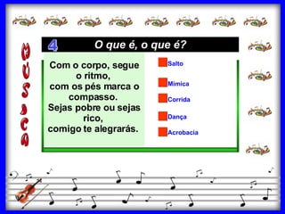 Corrida Dança Mímica Salto Acrobacia Com o corpo, segue o ritmo,  com os pés marca o compasso.  Sejas pobre ou sejas rico,  comigo te alegrarás.   O que é, o que é? 4 