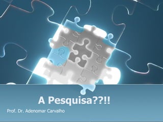 A Pesquisa??!! Prof. Dr. Adenomar Carvalho 