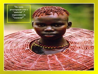 *De tanta preocupação com o "material",* esquecemos do "*essencial*",   