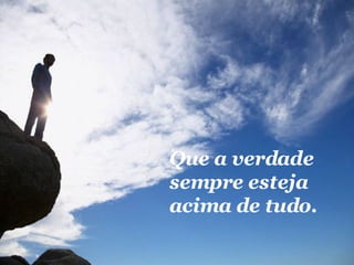 Que a verdade sempre esteja acima de tudo. 
