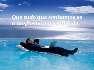 Que tudo que sonhamos se transforme em realidade.   