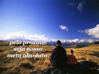 Que o amor pelo próximo seja nossa meta absoluta. 