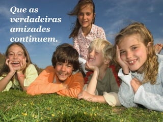 Que as verdadeiras amizades continuem.  
