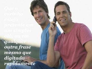 Que o carinho esteja presente em um simples olá, ou em qualquer outra frase mesmo que digitada rapidamente. 