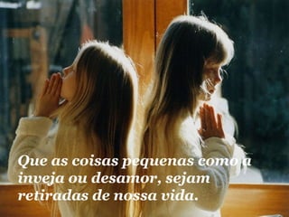 Que as coisas pequenas como a inveja ou desamor, sejam retiradas de nossa vida. 
