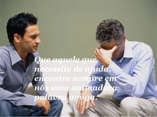 Que aquele que necessite de ajuda, encontre sempre em nós uma animadora palavra amiga. 