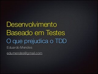 Desenvolvimento
Baseado em Testes
O que prejudica o TDD
Eduardo Mendes
edumendes@gmail.com

 