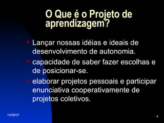 O Que é o Projeto de aprendizagem? Lançar nossas idéias e ideais de desenvolvimento de autonomia . capacidade de saber fazer escolhas e de posicionar-se . elaborar projetos pessoais e participar enunciativa cooperativamente de projetos coletivos . 
