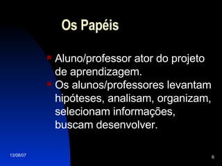 Os Papéis Aluno/professor ator do projeto de aprendizagem . Os alunos/professores levantam hipóteses, analisam, organizam, selecionam informações, buscam desenvolver. 