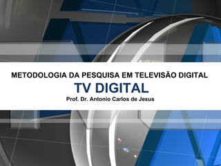 METODOLOGIA DA PESQUISA EM TELEVISÃO DIGITAL     TV DIGITAL   Prof. Dr. Antonio Carlos de Jesus 