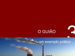   O GUIÃO   um exemplo prático … 3 