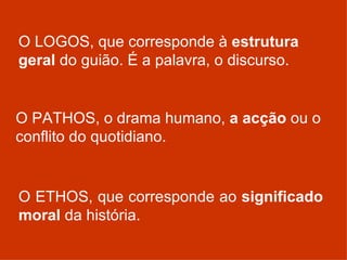 O LOGOS, que corresponde à  estrutura geral  do guião. É a palavra, o discurso. O ETHOS, que corresponde ao  significado moral  da história. O PATHOS, o drama humano,  a acção  ou o conflito do quotidiano. 