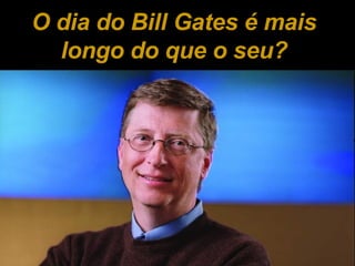O dia do Bill Gates é mais longo do que o seu? 