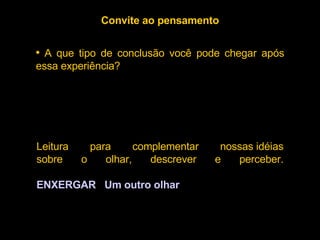 A que tipo de conclusão você pode chegar após essa experiência? Convite ao pensamento Leitura para complementar nossas idéias sobre o olhar, descrever e perceber. ENXERGAR    U m outro olhar 