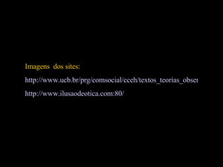 Imagens  dos sites: http://www.ucb.br/prg/comsocial/cceh/textos_teorias_observ.htm http://www.ilusaodeotica.com:80/ 