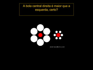 A bola central direita é maior que a esquerda, certo? 