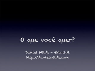 O que você quer?

 Daniel Wildt - @dwildt
 http://danielwildt.com
 