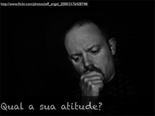 http://www.ﬂickr.com/photos/jeff_engel_2000/3176428748/




Qual a sua atitude?
 