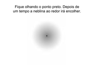 Fique olhando o ponto preto. Depois de um tempo a neblina ao redor irá encolher. 