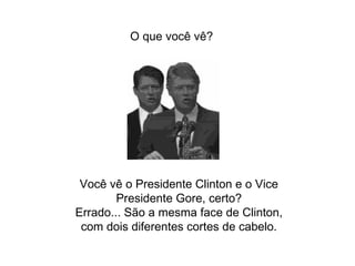 Você vê o Presidente Clinton e o Vice Presidente Gore, certo? Errado... São a mesma face de Clinton, com dois diferentes cortes de cabelo. O que você vê? 