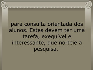 para consulta orientada dos alunos. Estes devem ter uma tarefa, exequível e interessante, que norteie a pesquisa.  