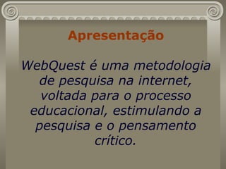 Apresentação   WebQuest é uma metodologia de pesquisa na internet, voltada para o processo educacional, estimulando a pesquisa e o pensamento crítico. 