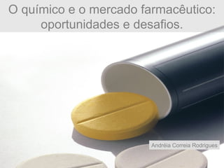 O químico e o mercado farmacêutico:
oportunidades e desafios.
Andréia Correia Rodrigues
 