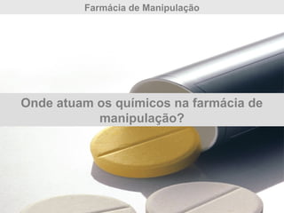 Farmácia de Manipulação
Onde atuam os químicos na farmácia de
manipulação?
 