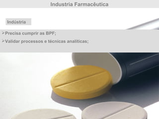 Industria Farmacêutica
Indústria
Precisa cumprir as BPF;
Validar processos e técnicas analíticas;
 