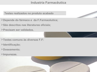 Industria Farmacêutica
Testes realizados no produto acabado
Depende do fármaco e da F.Farmacêutica;
São descritos nas literaturas oficiais;
Precisam ser validados.
Testes comuns às diversas F.F:
Identificação;
Doseamento;
Impurezas.
 