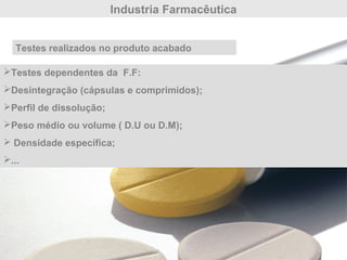 Industria Farmacêutica
Testes realizados no produto acabado
Testes dependentes da F.F:
Desintegração (cápsulas e comprimidos);
Perfil de dissolução;
Peso médio ou volume ( D.U ou D.M);
 Densidade específica;
...
 
