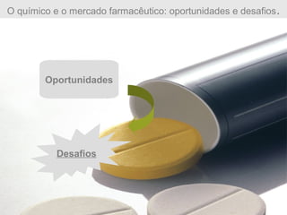 O químico e o mercado farmacêutico: oportunidades e desafios.
Oportunidades
Desafios
 