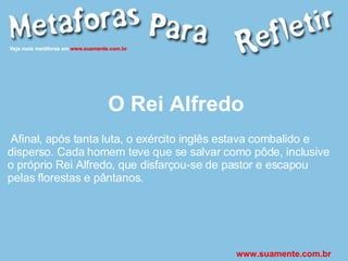 O Rei Alfredo Afinal, após tanta luta, o exército inglês estava combalido e disperso. Cada homem teve que se salvar como pôde, inclusive o próprio Rei Alfredo, que disfarçou-se de pastor e escapou pelas florestas e pântanos. www.suamente.com.br 