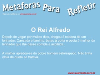 O Rei Alfredo Depois de vagar por muitos dias, chegou à cabana de um lenhador. Cansado e faminto, bateu à porta e pediu à mulher do lenhador que lhe desse comida e acolhida. A mulher apiedou-se do pobre homem esfarrapado. Não tinha idéia de quem se tratava.  www.suamente.com.br 