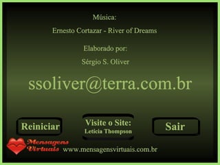 Música: Ernesto Cortazar - River of Dreams Elaborado por: Sérgio S. Oliver [email_address] www.mensagensvirtuais.com.br Reiniciar Visite o Site: Letícia Thompson Sair 