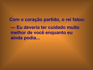 Com o coração partido, o rei falou: —  Eu deveria ter cuidado muito  melhor de você enquanto eu  ainda podia... 