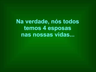 Na verdade, nós todos  temos 4 esposas  nas nossas vidas...   