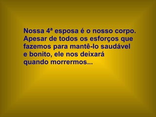 Nossa 4ª esposa é o nosso corpo.  Apesar de todos os esforços que  fazemos para mantê-lo saudável  e bonito, ele nos deixará  quando morrermos...   