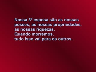 Nossa 3ª esposa são as nossas  posses, as nossas propriedades,  as nossas riquezas.  Quando morremos,  tudo isso vai para os outros.   