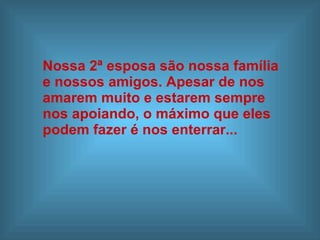 Nossa 2ª esposa são nossa família  e nossos amigos. Apesar de nos  amarem muito e estarem sempre  nos apoiando, o máximo que eles  podem fazer é nos enterrar... 