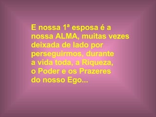 E nossa 1ª esposa é a  nossa ALMA, muitas vezes  deixada de lado por  perseguirmos, durante  a vida toda, a Riqueza,  o Poder e os Prazeres  do nosso Ego...   