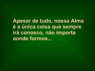 Apesar de tudo, nossa Alma  é a única coisa que sempre  irá conosco, não importa  aonde formos...   