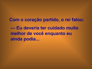 Com o coração partido, o rei falou: —  Eu deveria ter cuidado muito  melhor de você enquanto eu  ainda podia... 
