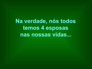Na verdade, nós todos  temos 4 esposas  nas nossas vidas...   