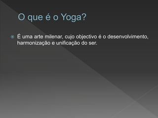  É uma arte milenar, cujo objectivo é o desenvolvimento,
harmonização e unificação do ser.
 