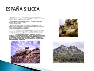 - Predomina no oeste peninsular (Galicia, León e Estremadura), ramificacións cara a parte oriental da Cordilleira Cantábrica, o Sistema Central, Montes de Toledo e Serra Morena. - Rochas antigas, de época precámbrica e primaria. Predomina o granito, rocha cristalina e ríxida. - Alteracións da rocha - alterado quimicamente en profundidade pola auga, crea areas pardoamaralentas, que alcanza grande profundidade nos vales e nas zonas de pendente pouco pronunciada. - alteracións por fraturas ou diáclases: - nas altas montañas. A auga que se conxela polas fendas das rochas  rómpeas provocando a formación de arestas e paredes verticais de rocha viva e a aparición de  canchais  ou fragmentos de rochas rotas a pé de montaña. - nas zonas menos elevadas, alteracións paralelas á superficie, dá lugar a escamaduras de granito, resultando unha paisaxe suavemente ondulada de formas arredondadas  (Domos).  Se a alteración se produce en diáclases perpendicualares provoca a formación de bólas, que quedan amoreadas unhas xunto a outras formando  tores ,  pedras cabaleiras , ou  pedreiras. 